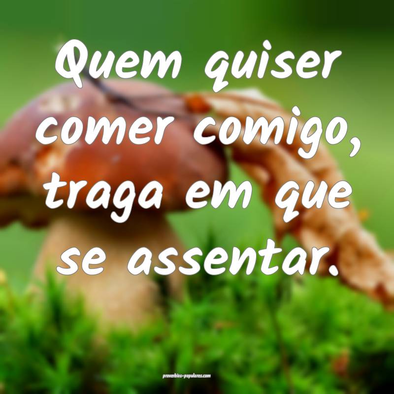 Quem quiser comer comigo, traga em que se assentar.
...