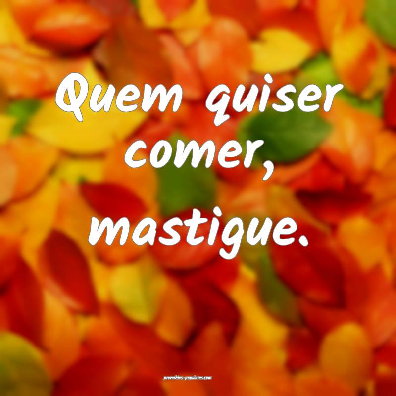 Quem quiser comer, mastigue.
...