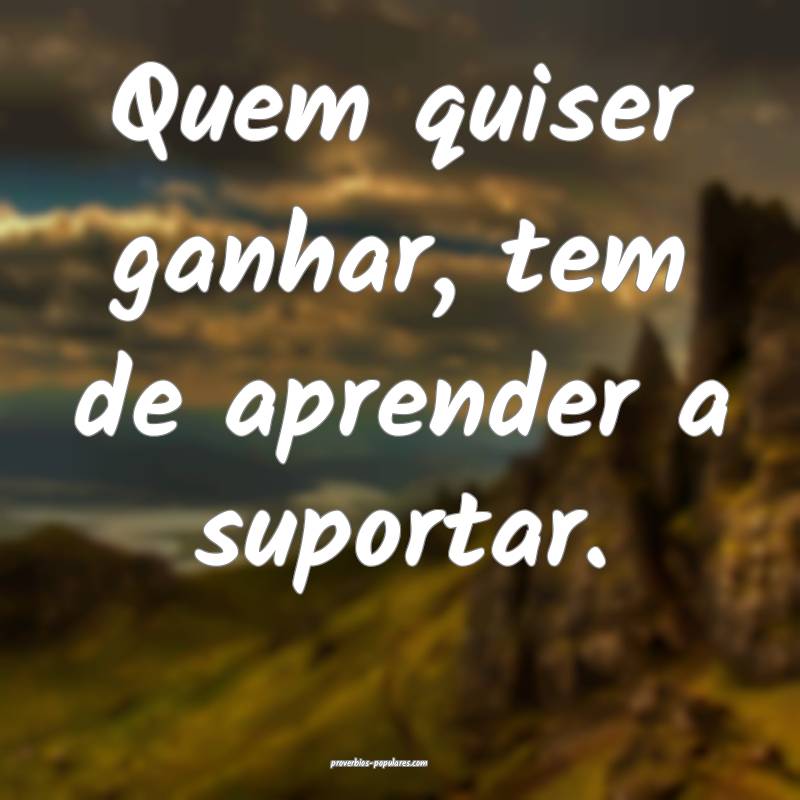 Quem quiser ganhar, tem de aprender a suportar.
...