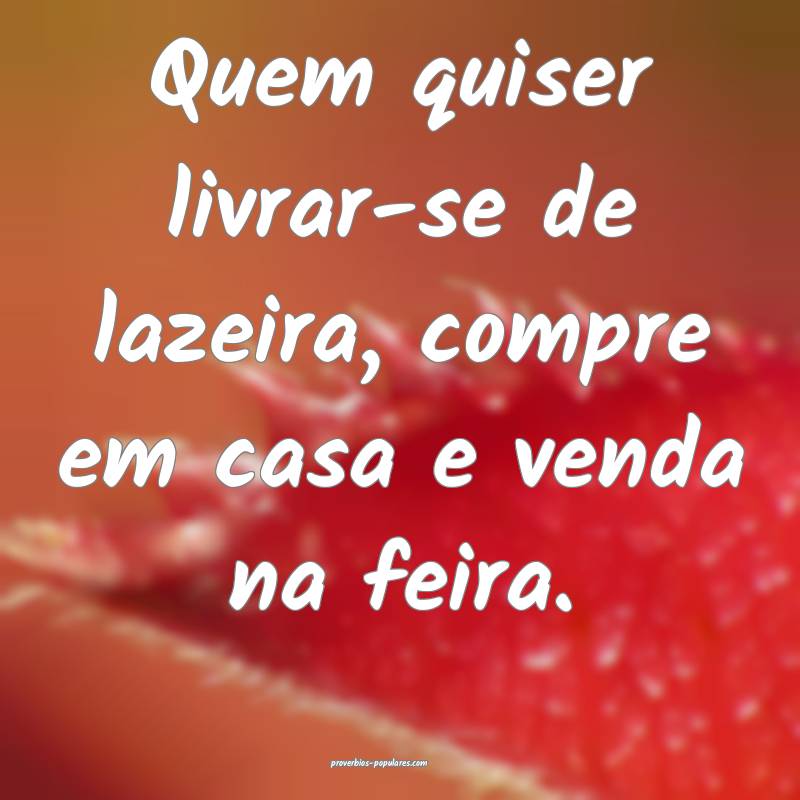 Quem quiser livrar-se de lazeira, compre em casa e venda na feira.
...