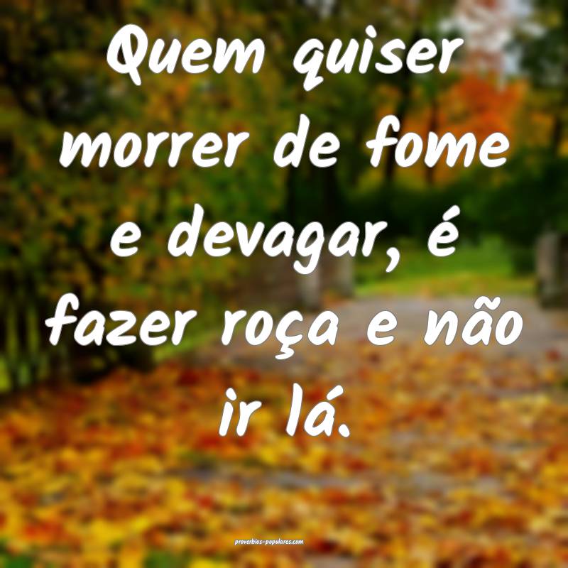 Quem quiser morrer de fome e devagar, é fazer roça e não ir lá.
...