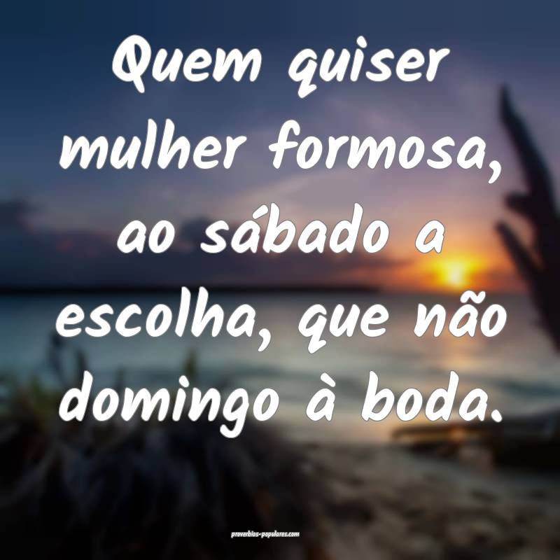 Quem quiser mulher formosa, ao sábado a escolha, que não domingo à ...