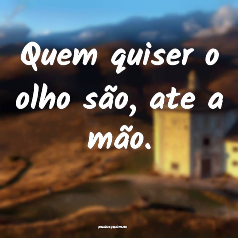 Quem quiser o olho são, ate a mão.
...