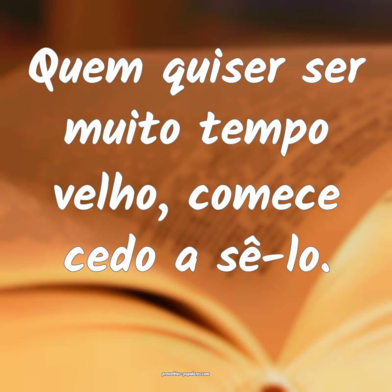 Quem quiser ser muito tempo velho, comece cedo a s ...