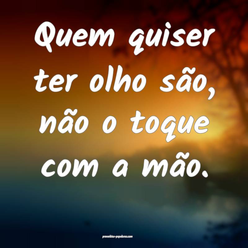 Quem quiser ter olho são, não o toque com a mão.
...