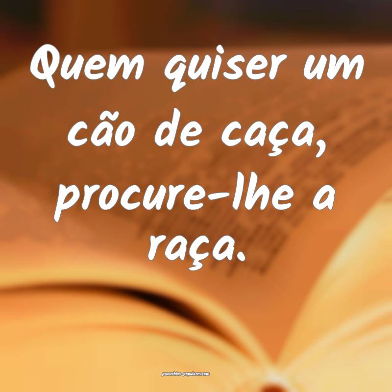 Quem quiser um cão de caça, procure-lhe a raça.
...