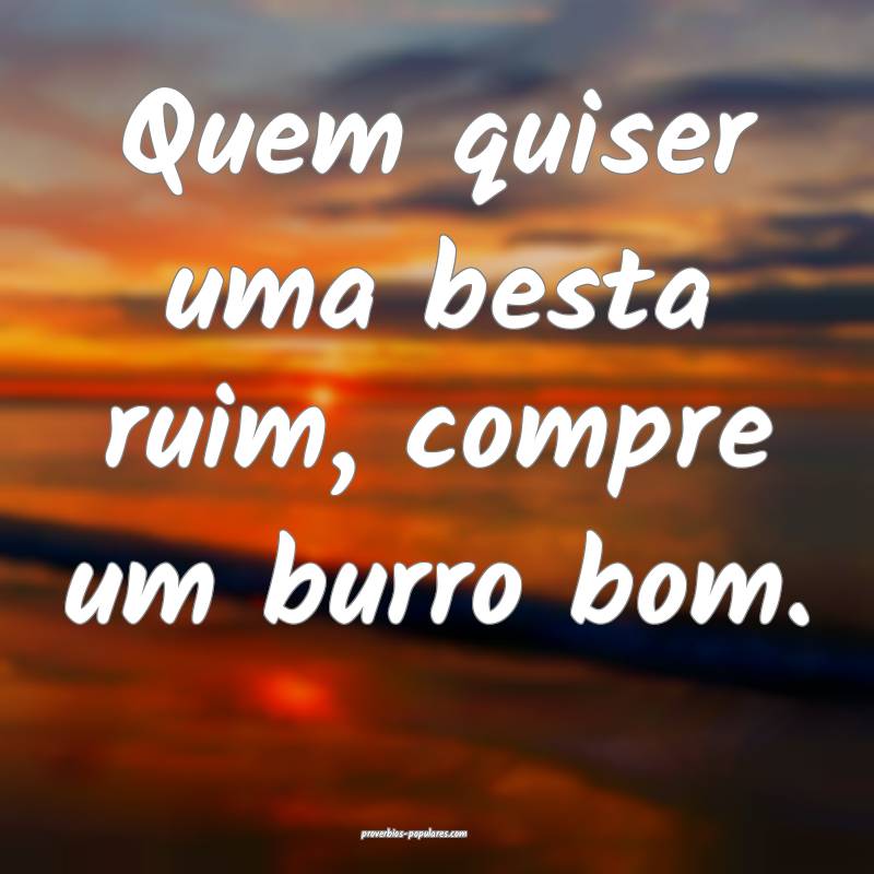 Quem quiser uma besta ruim, compre um burro bom.
...