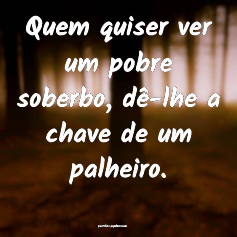 Quem quiser ver um pobre soberbo, dê-lhe a chave de um palheiro.
...