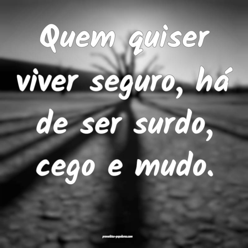 Quem quiser viver seguro, há de ser surdo, cego e ...