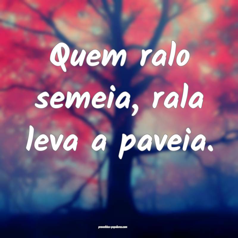 Quem ralo semeia, rala leva a paveia.
...