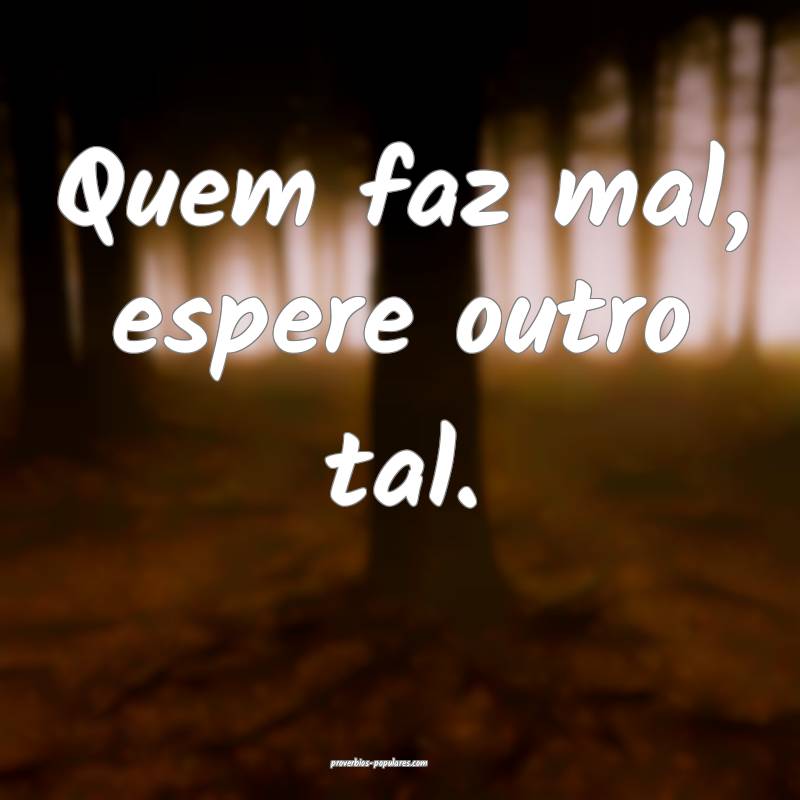 Quem faz mal, espere outro tal.
...