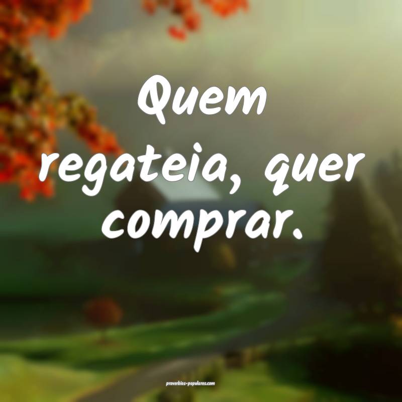 Quem regateia, quer comprar.
...