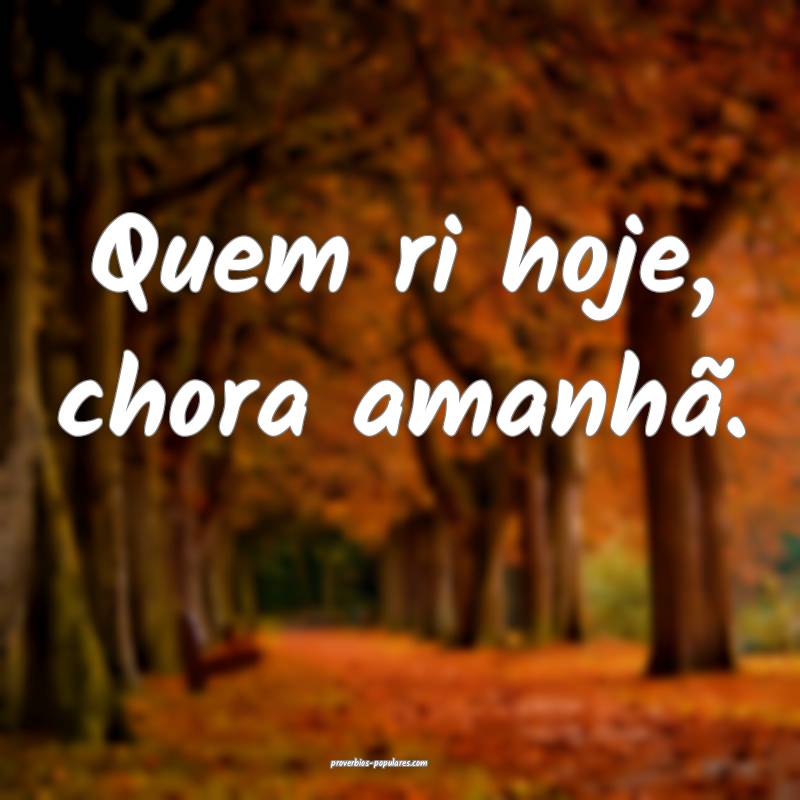 Quem ri hoje, chora amanhã.
 ...