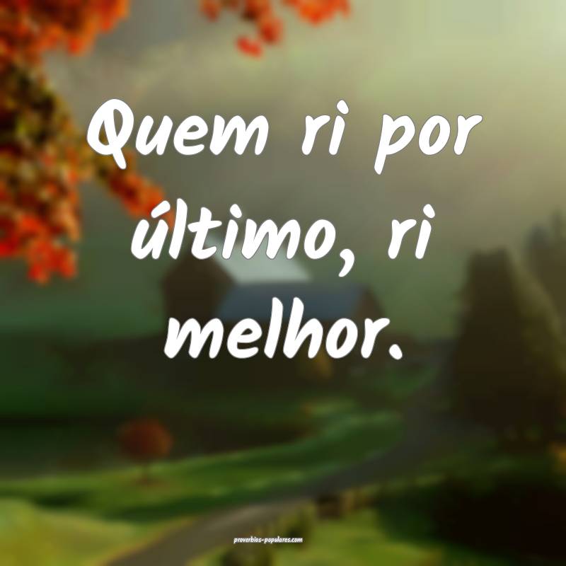 Quem ri por último, ri melhor.
...