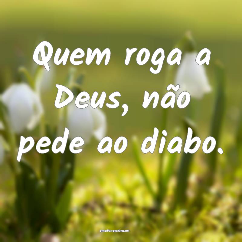 Quem roga a Deus, não pede ao diabo.
...