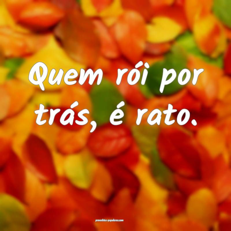 Quem rói por trás, é rato.
 ...