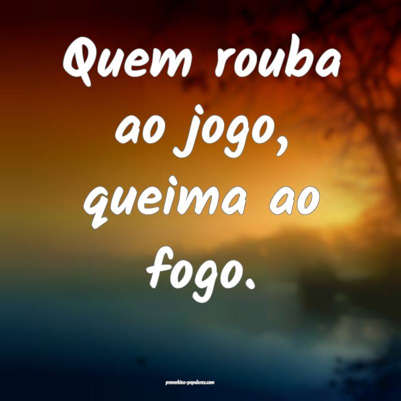 Quem rouba ao jogo, queima ao fogo.
...