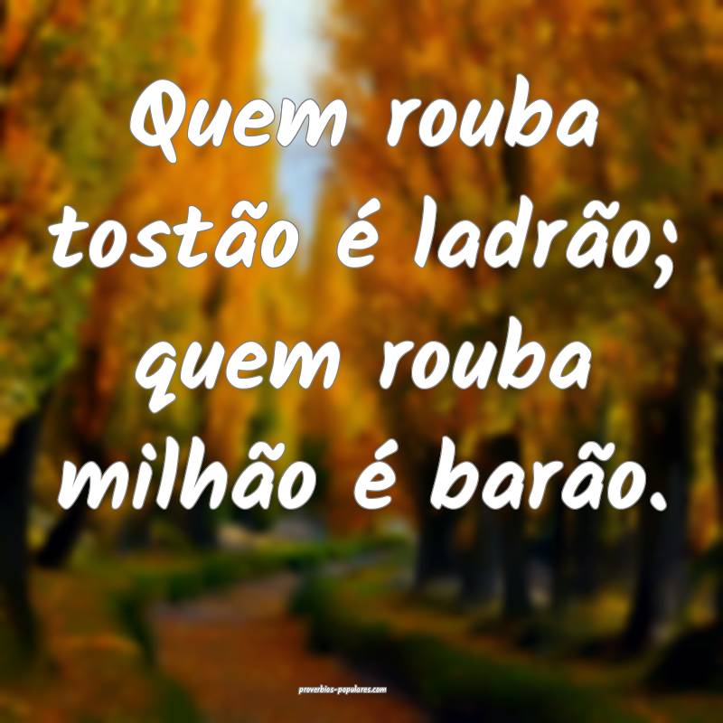 Quem rouba tostão é ladrão; quem rouba milhão é barão.
...