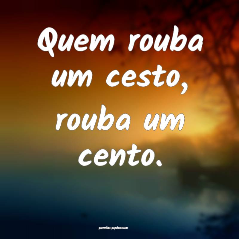 Quem rouba um cesto, rouba um cento.
...