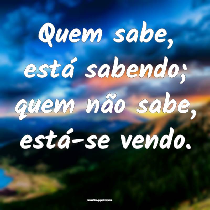 Quem sabe, está sabendo; quem não sabe, está-se vendo.
...