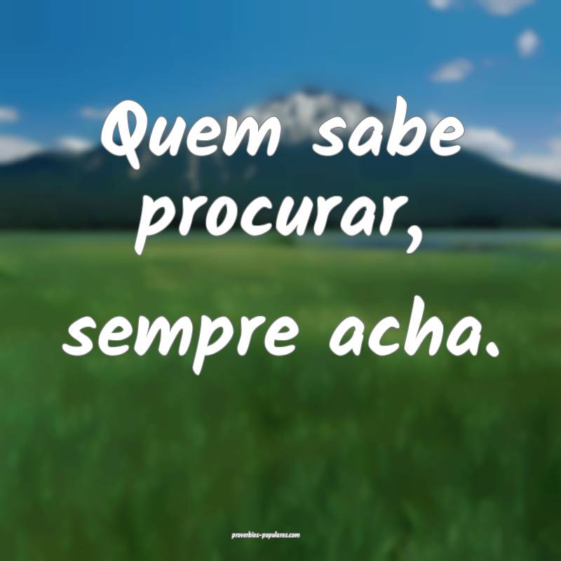 Quem sabe procurar, sempre acha.
...