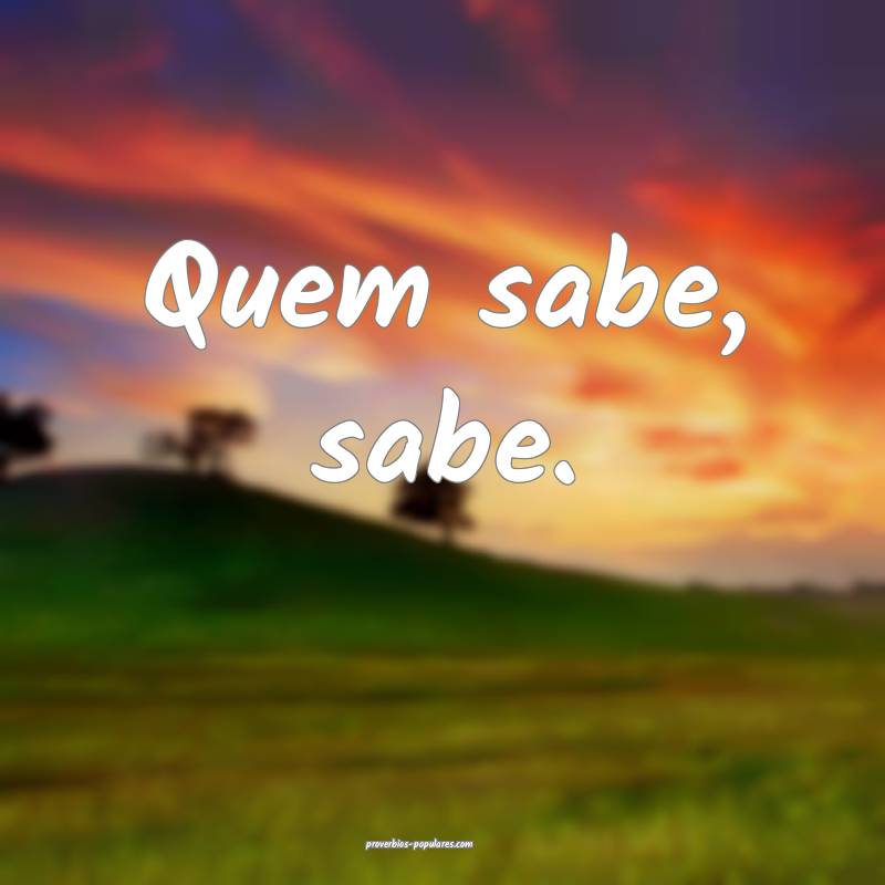 Quem sabe, sabe.
...