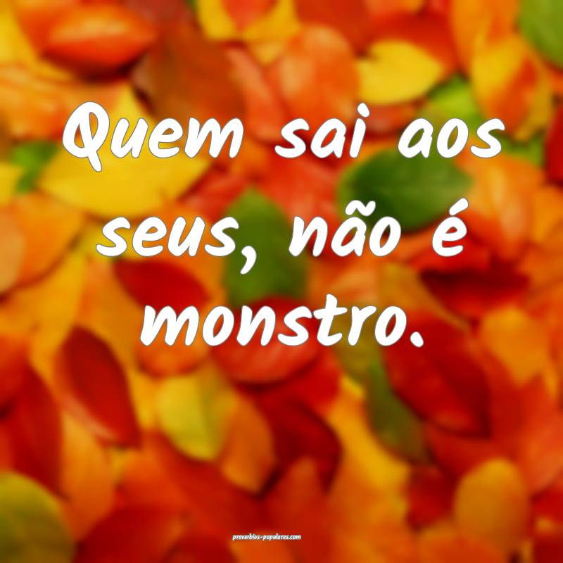 Quem sai aos seus, não é monstro.
...
