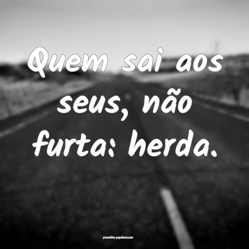 Quem sai aos seus, não furta: herda.
...