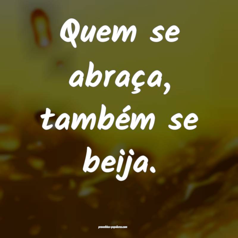 Quem se abraça, também se beija.
...