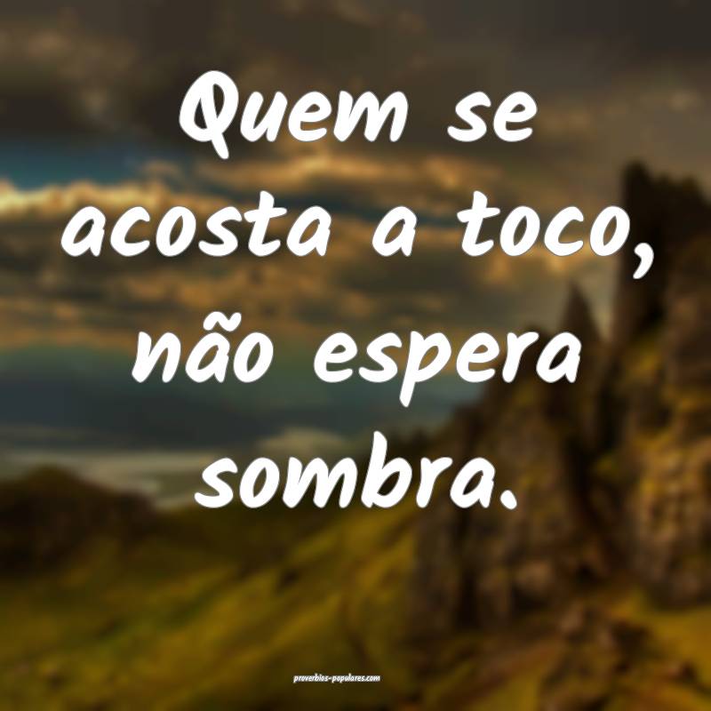 Quem se acosta a toco, não espera sombra.
...