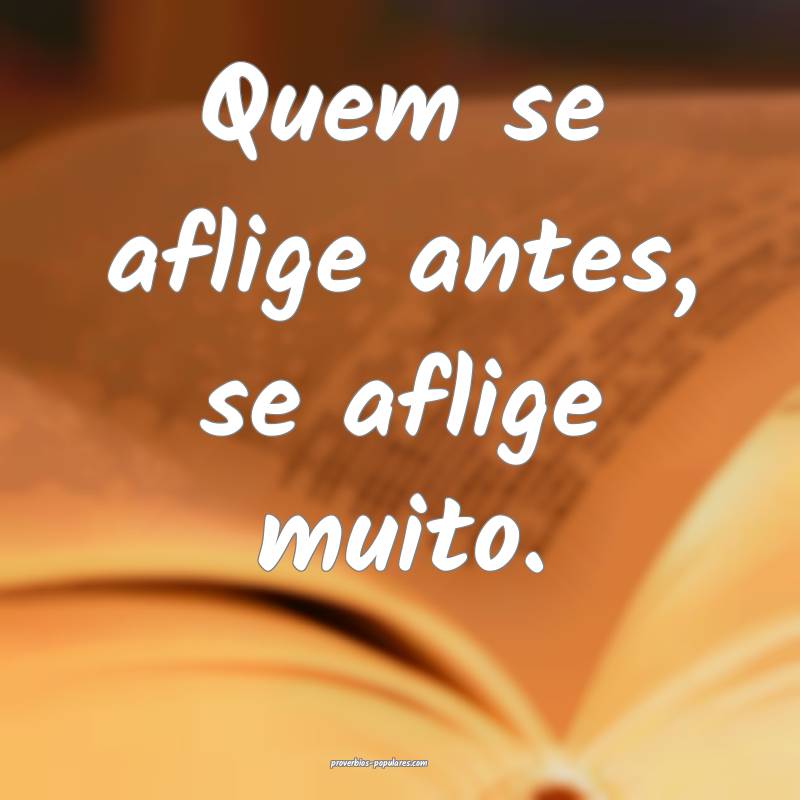 Quem se aflige antes, se aflige muito.
...