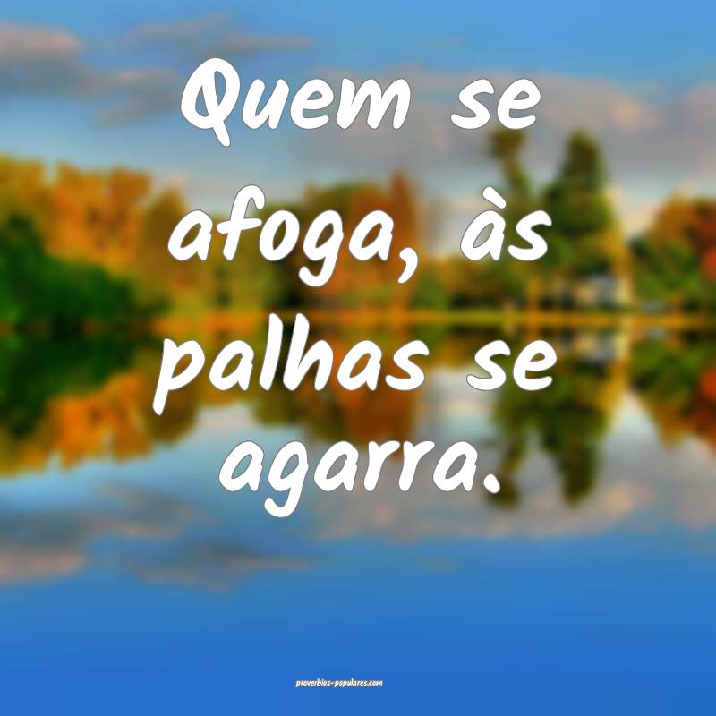 Quem se afoga, às palhas se agarra.
...