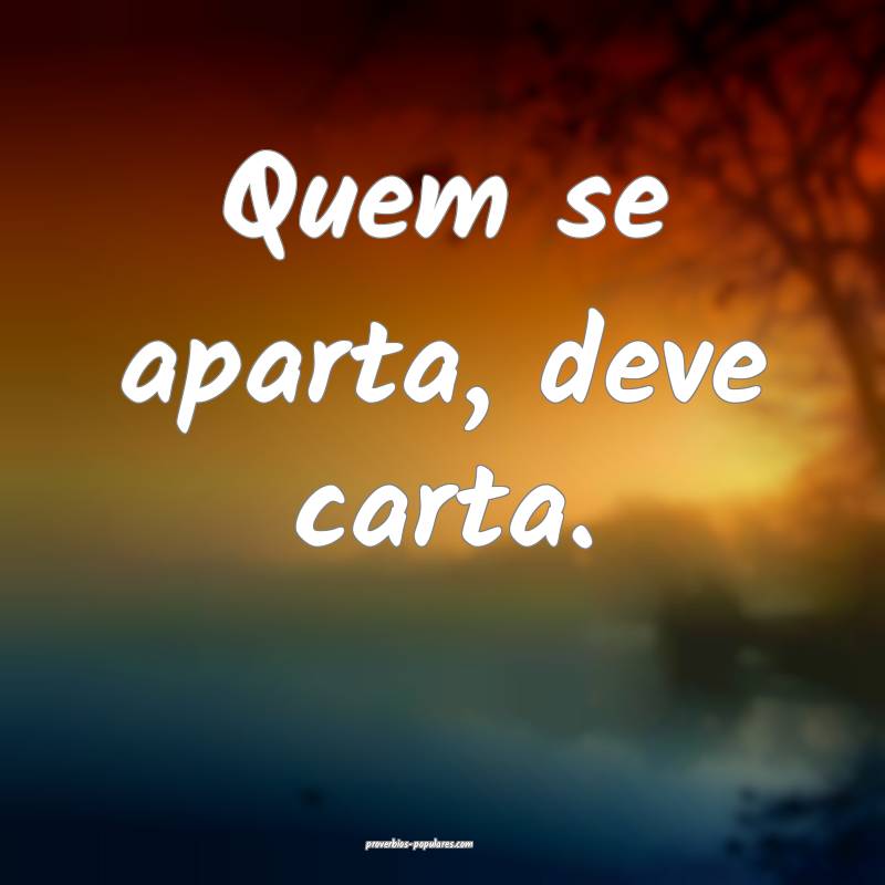 Quem se aparta, deve carta.
...