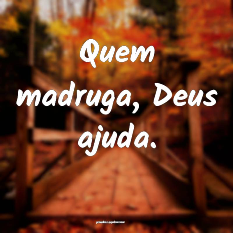 Quem madruga, Deus ajuda.
 ...