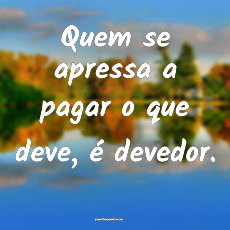 Quem se apressa a pagar o que deve, é devedor.
...