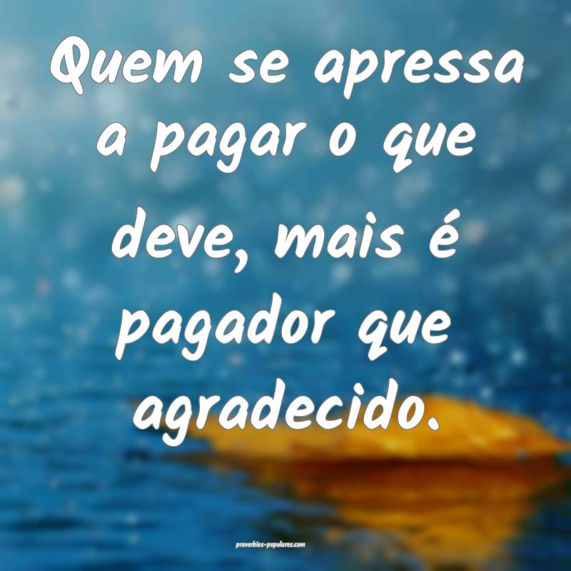 Quem se apressa a pagar o que deve, mais é pagador que agradecido.
...