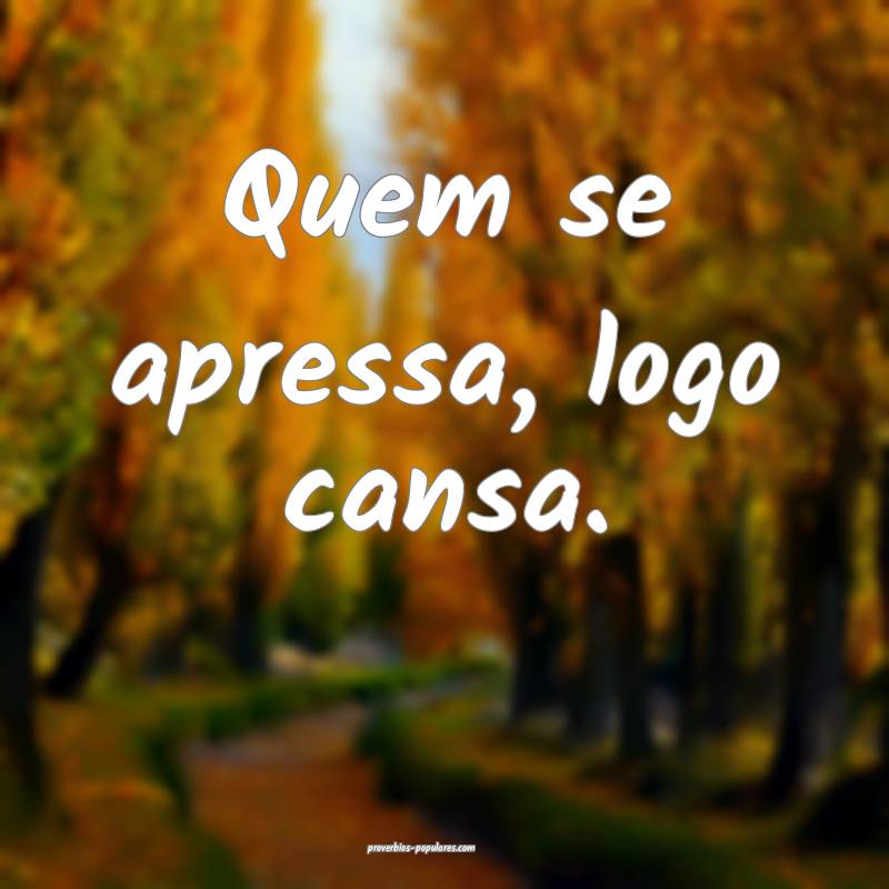 Quem se apressa, logo cansa.
 ...