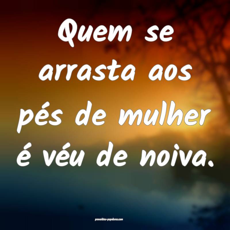 Quem se arrasta aos pés de mulher é véu de noiva.
...
