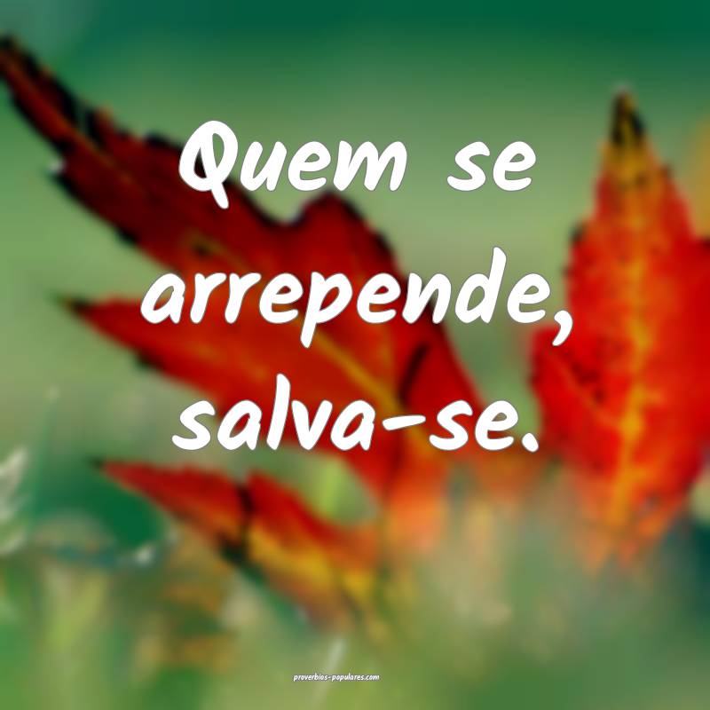 Quem se arrepende, salva-se.
...