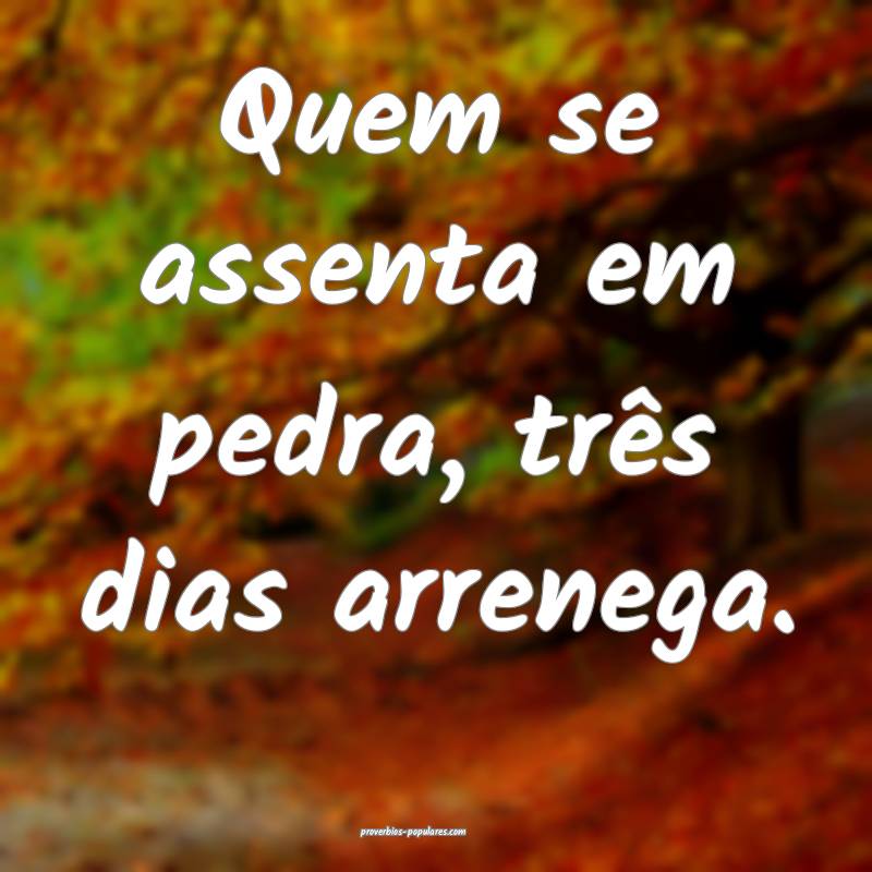 Quem se assenta em pedra, três dias arrenega.
...