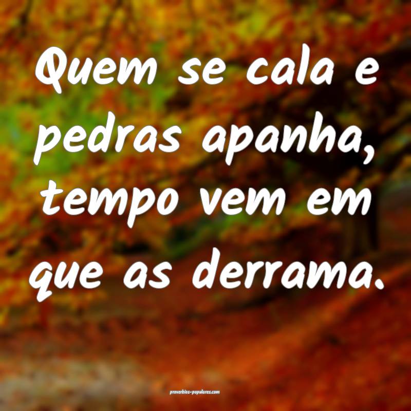 Quem se cala e pedras apanha, tempo vem em que as derrama.
...