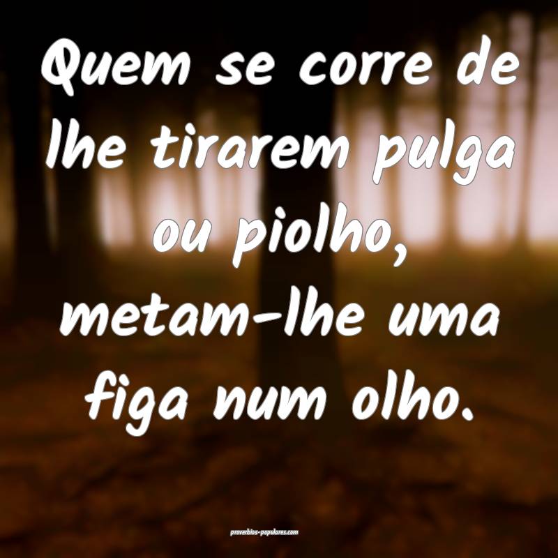 Quem se corre de lhe tirarem pulga ou piolho, metam-lhe uma figa num o...