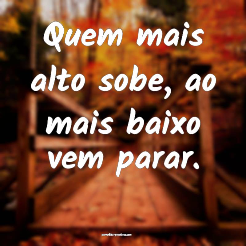 Quem mais alto sobe, ao mais baixo vem parar.
...