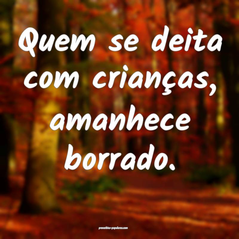 Quem se deita com crianças, amanhece borrado.
...