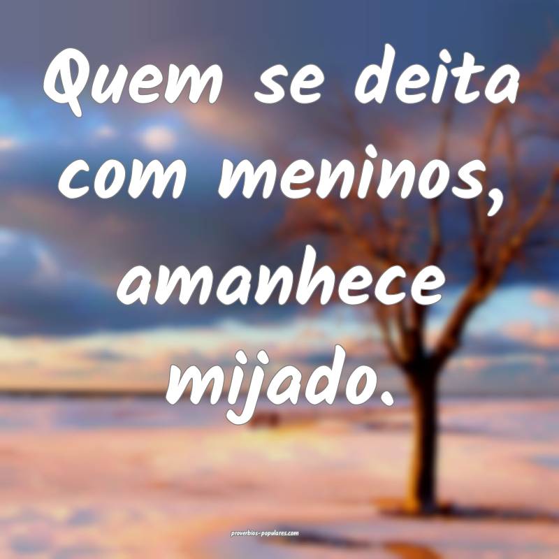 Quem se deita com meninos, amanhece mijado.
...