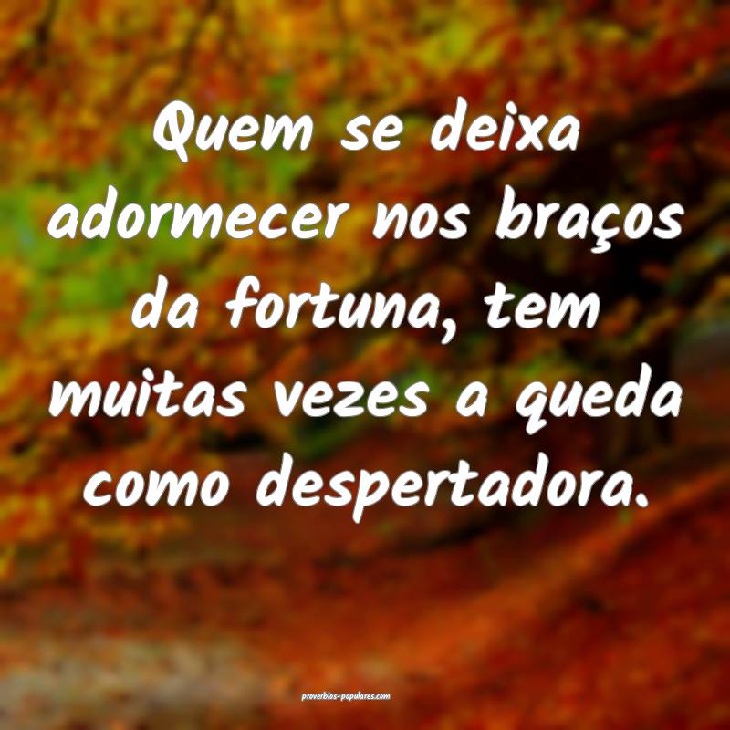 Quem se deixa adormecer nos braços da fortuna, tem muitas vezes a que...