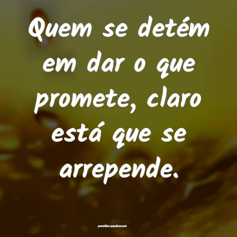 Quem se detém em dar o que promete, claro está que se arrepende.
...