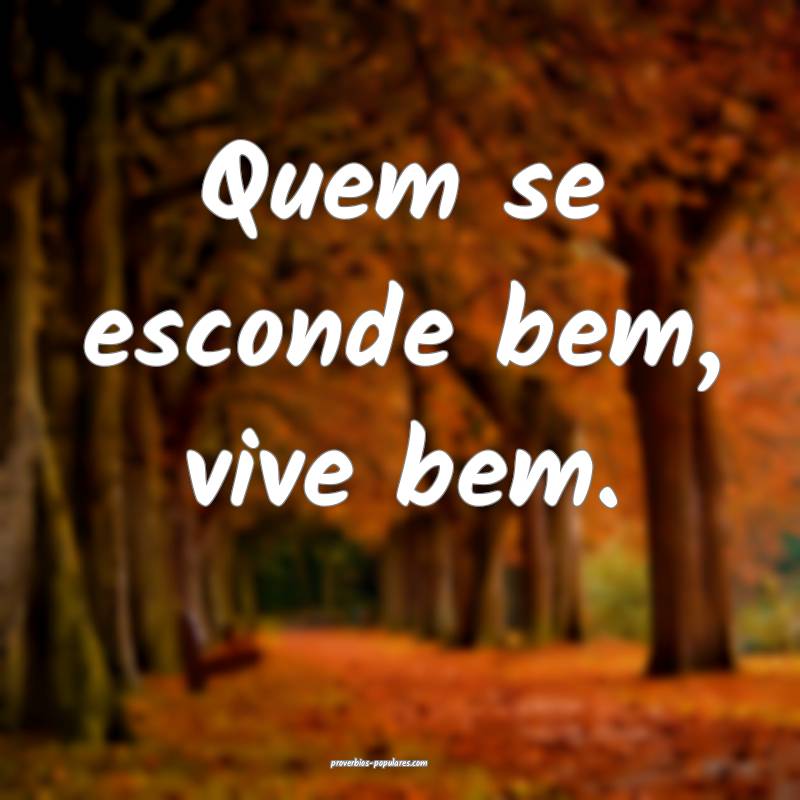 Quem se esconde bem, vive bem.
 ...