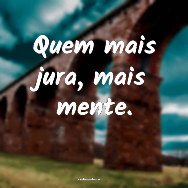 Quem mais jura, mais mente.
...