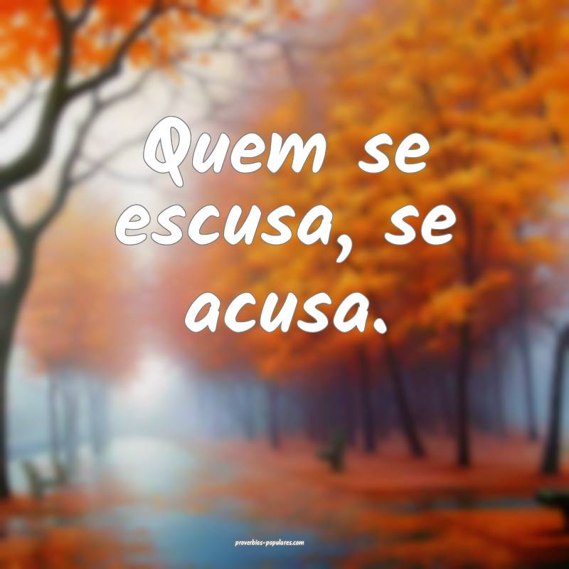 Quem se escusa, se acusa.
...